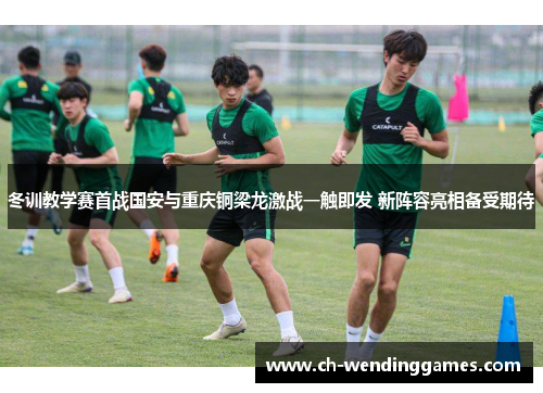 冬训教学赛首战国安与重庆铜梁龙激战一触即发 新阵容亮相备受期待 冬训教学赛首战国安与重庆铜梁龙激战一触即发 新阵容亮相备受期待