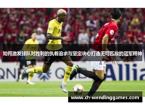 如何激发球队对胜利的执着追求与坚定决心打造无可匹敌的冠军精神 如何激发球队对胜利的执着追求与坚定决心打造无可匹敌的冠军精神