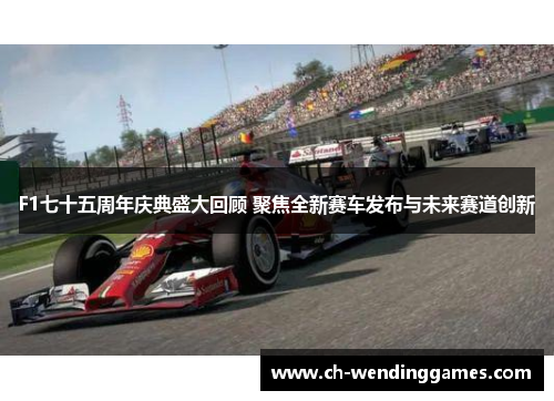 F1七十五周年庆典盛大回顾 聚焦全新赛车发布与未来赛道创新 F1七十五周年庆典盛大回顾 聚焦全新赛车发布与未来赛道创新