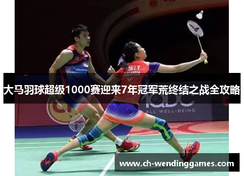 大马羽球超级1000赛迎来7年冠军荒终结之战全攻略