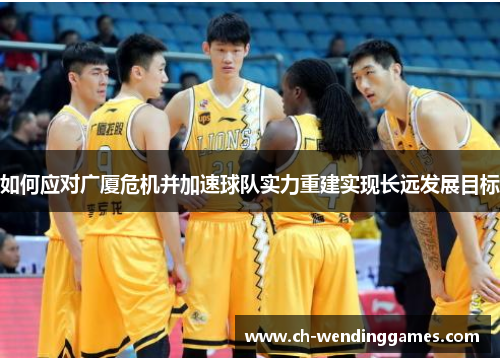 如何应对广厦危机并加速球队实力重建实现长远发展目标 如何应对广厦危机并加速球队实力重建实现长远发展目标