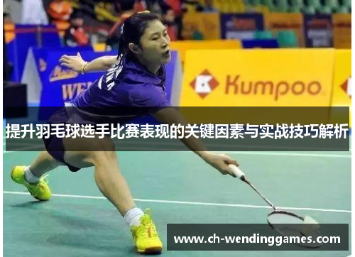 提升羽毛球选手比赛表现的关键因素与实战技巧解析 提升羽毛球选手比赛表现的关键因素与实战技巧解析
