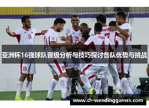 亚洲杯16强球队晋级分析与技巧探讨各队优势与挑战 亚洲杯16强球队晋级分析与技巧探讨各队优势与挑战