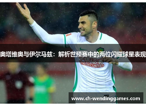 奥塔维奥与伊尔马兹：解析世预赛中的两位闪耀球星表现
