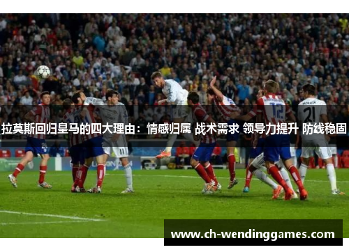 拉莫斯回归皇马的四大理由:情感归属 战术需求 领导力提升 防线稳固 拉莫斯回归皇马的四大理由:情感归属 战术需求 领导力提升 防线稳固