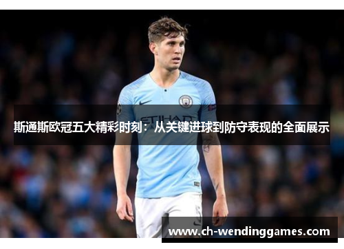 斯通斯欧冠五大精彩时刻：从关键进球到防守表现的全面展示