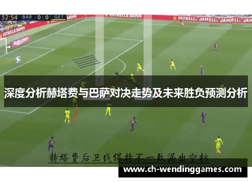 深度分析赫塔费与巴萨对决走势及未来胜负预测分析