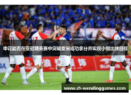 申花能否在亚冠精英赛中突破重围成功拿分并实现小组出线目标 申花能否在亚冠精英赛中突破重围成功拿分并实现小组出线目标