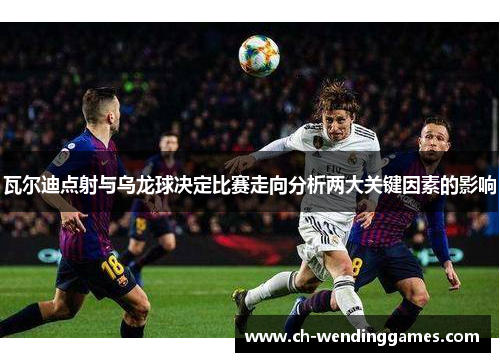 瓦尔迪点射与乌龙球决定比赛走向分析两大关键因素的影响 瓦尔迪点射与乌龙球决定比赛走向分析两大关键因素的影响
