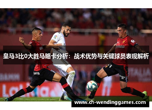 皇马3比0大胜马略卡分析：战术优势与关键球员表现解析