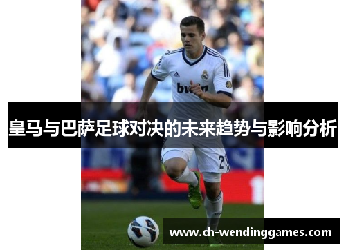 皇马与巴萨足球对决的未来趋势与影响分析 皇马与巴萨足球对决的未来趋势与影响分析