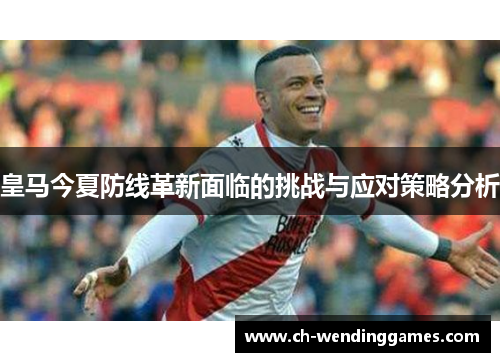 皇马今夏防线革新面临的挑战与应对策略分析 皇马今夏防线革新面临的挑战与应对策略分析