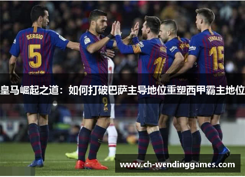 皇马崛起之道：如何打破巴萨主导地位重塑西甲霸主地位