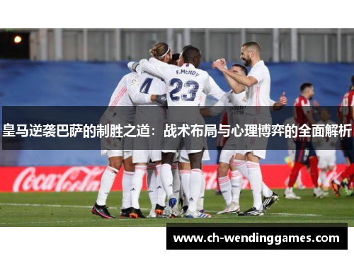 皇马逆袭巴萨的制胜之道:战术布局与心理博弈的全面解析 皇马逆袭巴萨的制胜之道:战术布局与心理博弈的全面解析