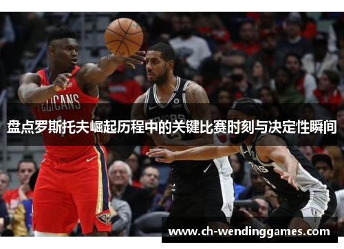 盘点罗斯托夫崛起历程中的关键比赛时刻与决定性瞬间 盘点罗斯托夫崛起历程中的关键比赛时刻与决定性瞬间