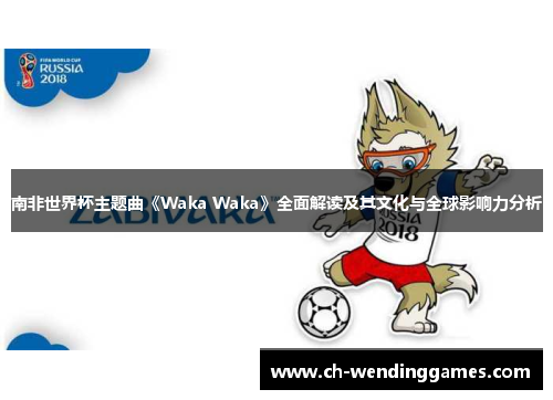 南非世界杯主题曲《Waka Waka》全面解读及其文化与全球影响力分析 南非世界杯主题曲《Waka Waka》全面解读及其文化与全球影响力分析
