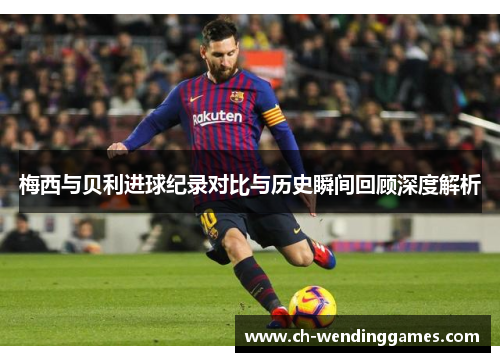 梅西与贝利进球纪录对比与历史瞬间回顾深度解析