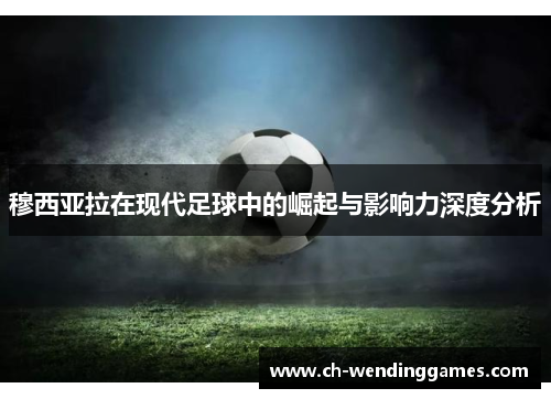 穆西亚拉在现代足球中的崛起与影响力深度分析