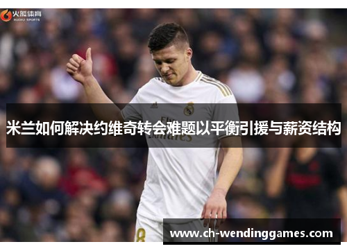 米兰如何解决约维奇转会难题以平衡引援与薪资结构