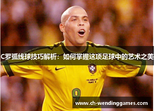 C罗弧线球技巧解析：如何掌握这项足球中的艺术之美