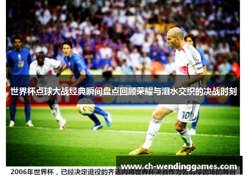 世界杯点球大战经典瞬间盘点回顾荣耀与泪水交织的决战时刻