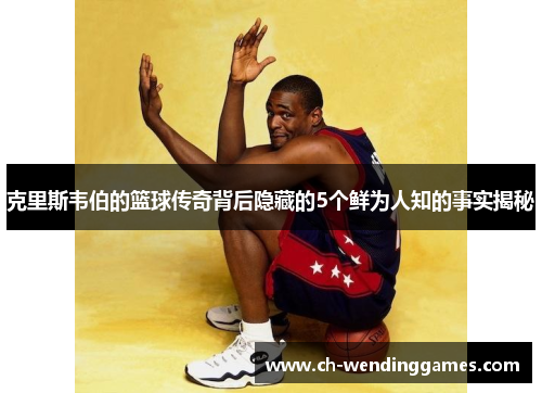 克里斯韦伯的篮球传奇背后隐藏的5个鲜为人知的事实揭秘 克里斯韦伯的篮球传奇背后隐藏的5个鲜为人知的事实揭秘