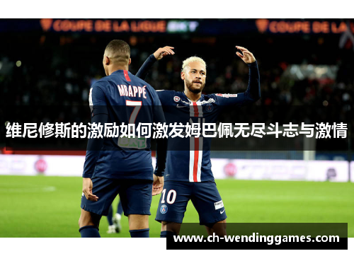 维尼修斯的激励如何激发姆巴佩无尽斗志与激情 维尼修斯的激励如何激发姆巴佩无尽斗志与激情