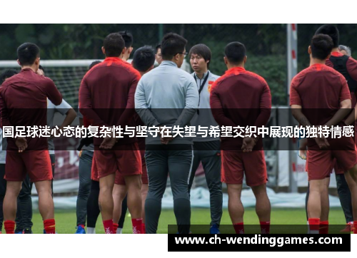 国足球迷心态的复杂性与坚守在失望与希望交织中展现的独特情感 国足球迷心态的复杂性与坚守在失望与希望交织中展现的独特情感