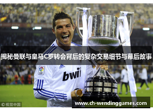 揭秘曼联与皇马C罗转会背后的复杂交易细节与幕后故事 揭秘曼联与皇马C罗转会背后的复杂交易细节与幕后故事