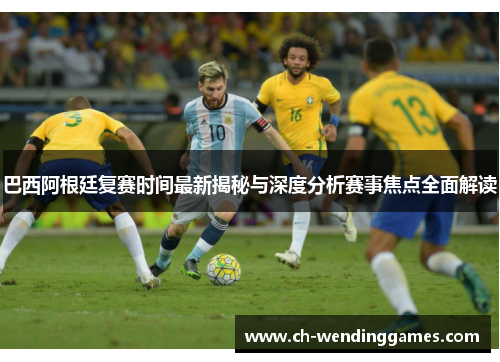 巴西阿根廷复赛时间最新揭秘与深度分析赛事焦点全面解读