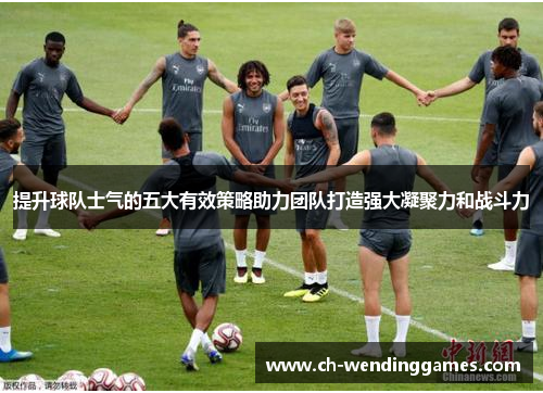 提升球队士气的五大有效策略助力团队打造强大凝聚力和战斗力 提升球队士气的五大有效策略助力团队打造强大凝聚力和战斗力