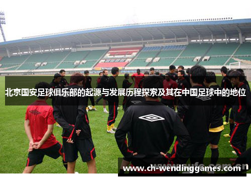 北京国安足球俱乐部的起源与发展历程探索及其在中国足球中的地位 北京国安足球俱乐部的起源与发展历程探索及其在中国足球中的地位