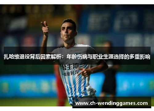 扎哈维退役背后因素解析：年龄伤病与职业生涯选择的多重影响