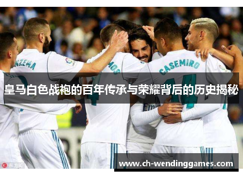 皇马白色战袍的百年传承与荣耀背后的历史揭秘 皇马白色战袍的百年传承与荣耀背后的历史揭秘