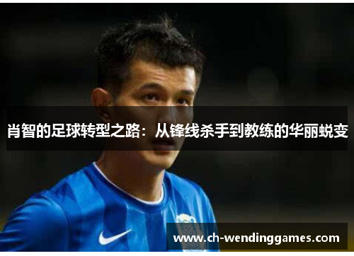 肖智的足球转型之路:从锋线杀手到教练的华丽蜕变 肖智的足球转型之路:从锋线杀手到教练的华丽蜕变