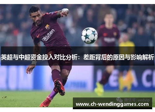 英超与中超资金投入对比分析:差距背后的原因与影响解析 英超与中超资金投入对比分析:差距背后的原因与影响解析