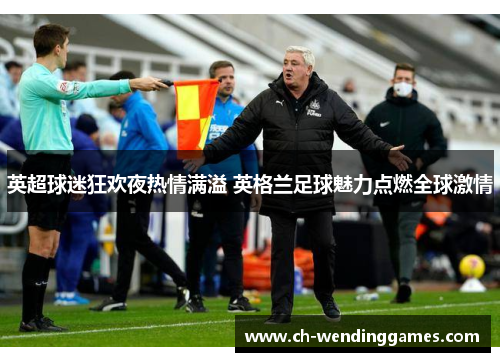 英超球迷狂欢夜热情满溢 英格兰足球魅力点燃全球激情 英超球迷狂欢夜热情满溢 英格兰足球魅力点燃全球激情