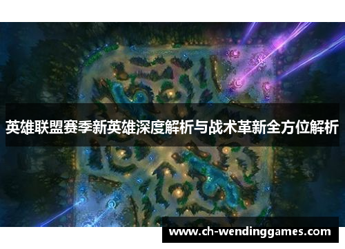 英雄联盟赛季新英雄深度解析与战术革新全方位解析