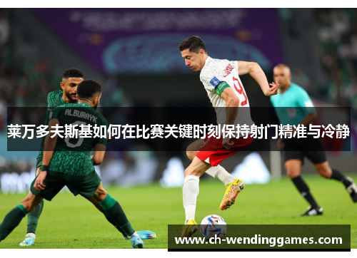 莱万多夫斯基如何在比赛关键时刻保持射门精准与冷静 莱万多夫斯基如何在比赛关键时刻保持射门精准与冷静