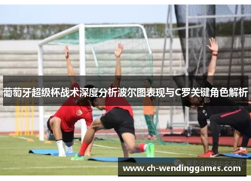 葡萄牙超级杯战术深度分析波尔图表现与C罗关键角色解析 葡萄牙超级杯战术深度分析波尔图表现与C罗关键角色解析