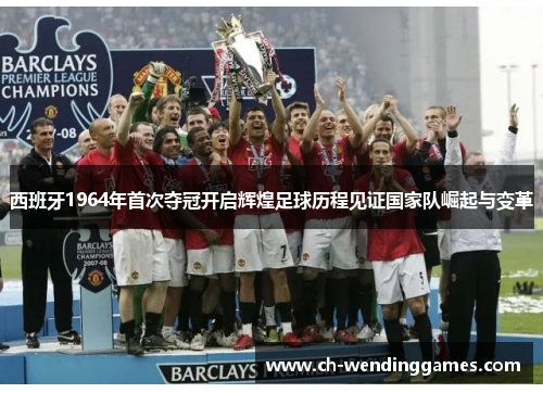西班牙1964年首次夺冠开启辉煌足球历程见证国家队崛起与变革 西班牙1964年首次夺冠开启辉煌足球历程见证国家队崛起与变革