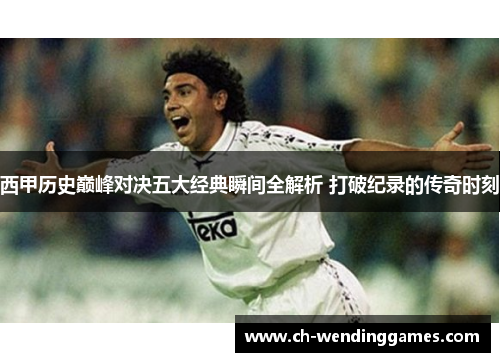 西甲历史巅峰对决五大经典瞬间全解析 打破纪录的传奇时刻 西甲历史巅峰对决五大经典瞬间全解析 打破纪录的传奇时刻
