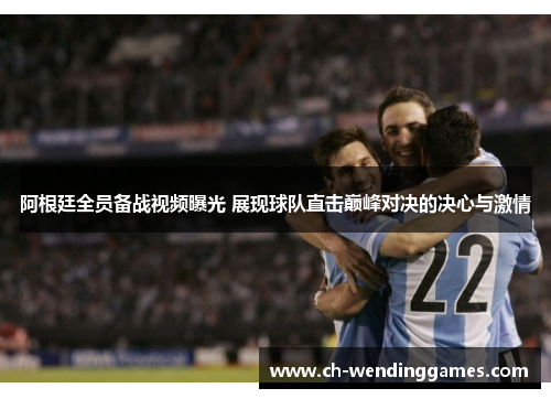 阿根廷全员备战视频曝光 展现球队直击巅峰对决的决心与激情