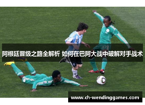 阿根廷晋级之路全解析 如何在巴阿大战中破解对手战术 阿根廷晋级之路全解析 如何在巴阿大战中破解对手战术