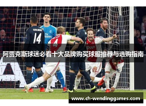 阿贾克斯球迷必看十大品牌购买球服推荐与选购指南