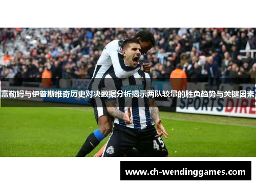 富勒姆与伊普斯维奇历史对决数据分析揭示两队较量的胜负趋势与关键因素