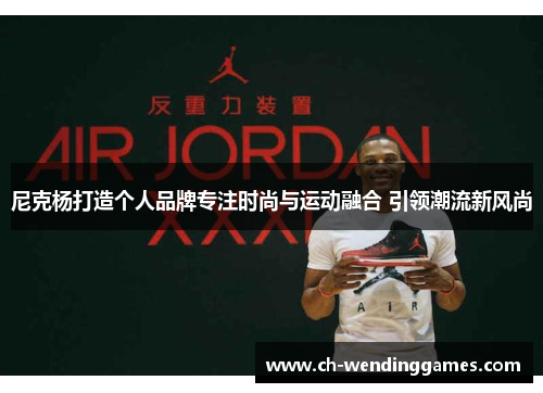 尼克杨打造个人品牌专注时尚与运动融合 引领潮流新风尚 尼克杨打造个人品牌专注时尚与运动融合 引领潮流新风尚