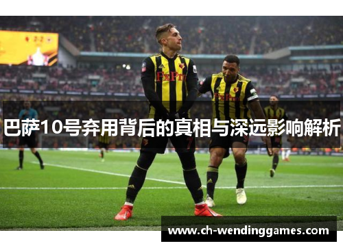 巴萨10号弃用背后的真相与深远影响解析 巴萨10号弃用背后的真相与深远影响解析