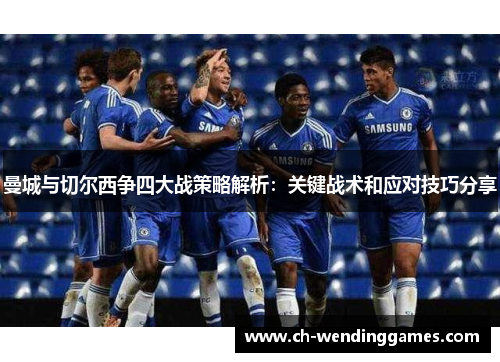 曼城与切尔西争四大战策略解析:关键战术和应对技巧分享 曼城与切尔西争四大战策略解析:关键战术和应对技巧分享