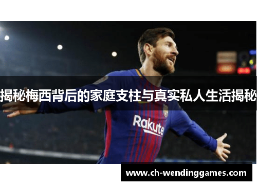 揭秘梅西背后的家庭支柱与真实私人生活揭秘